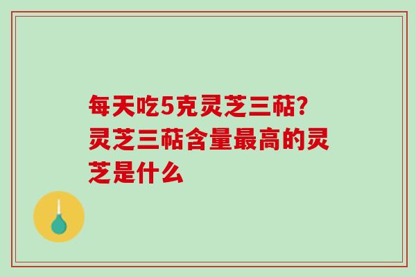 每天吃5克灵芝三萜？灵芝三萜含量最高的灵芝是什么