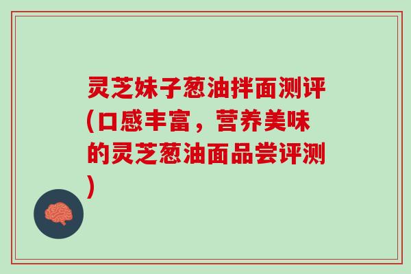 灵芝妹子葱油拌面测评(口感丰富，营养美味的灵芝葱油面品尝评测)
