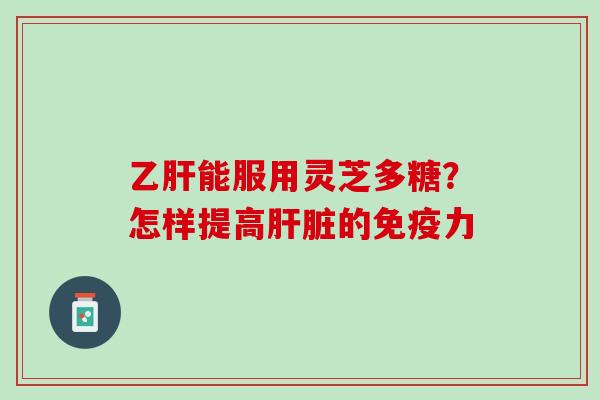 乙肝能服用灵芝多糖？怎样提高肝脏的免疫力