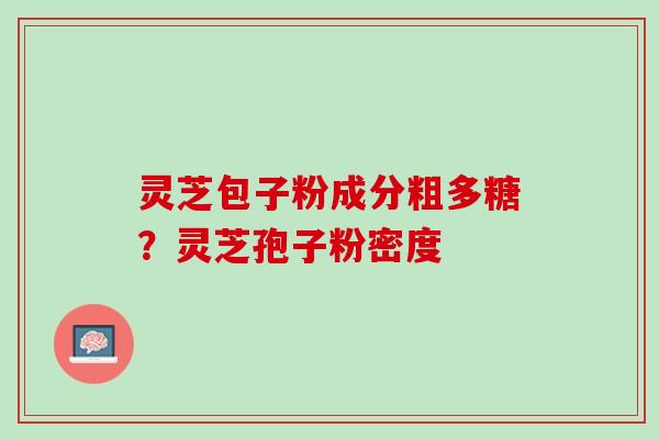 灵芝包子粉成分粗多糖？灵芝孢子粉密度