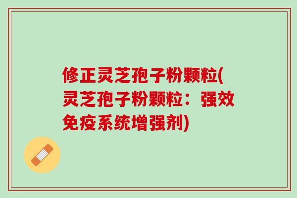 修正灵芝孢子粉颗粒(灵芝孢子粉颗粒:强效免疫系统增强剂) 修正灵芝孢子粉颗粒(灵芝孢子粉颗粒:强效免疫系统增强剂)