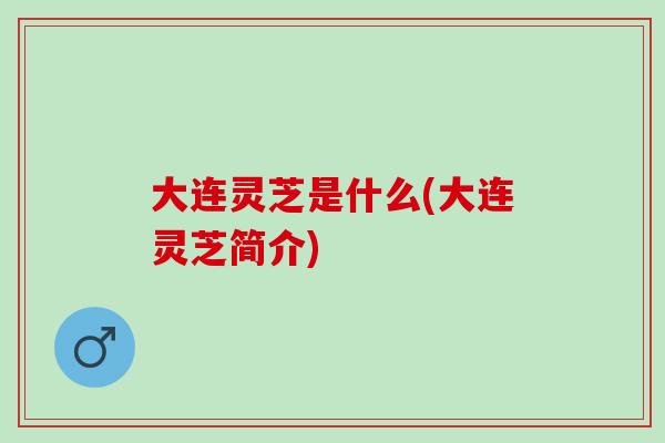 大连灵芝是什么(大连灵芝简介) 大连灵芝是什么(大连灵芝简介)