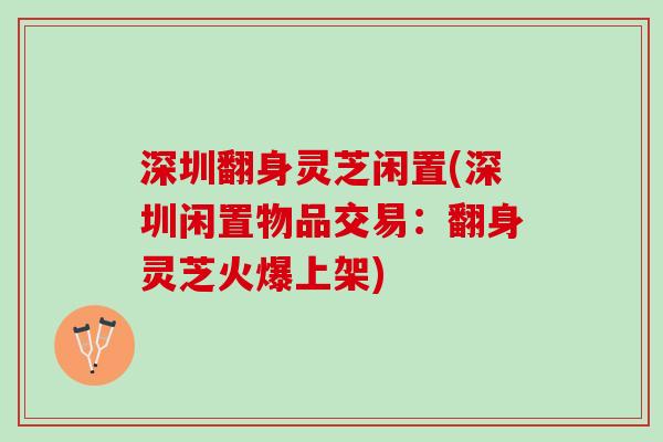 深圳翻身灵芝闲置(深圳闲置物品交易:翻身灵芝火爆上架) 深圳翻身灵芝闲置(深圳闲置物品交易:翻身灵芝火爆上架)
