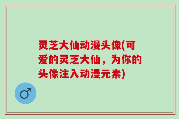 灵芝大仙动漫头像(可爱的灵芝大仙，为你的头像注入动漫元素)