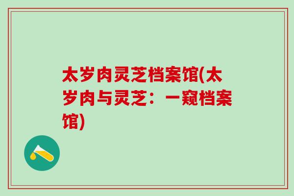 太岁肉灵芝档案馆(太岁肉与灵芝：一窥档案馆)
