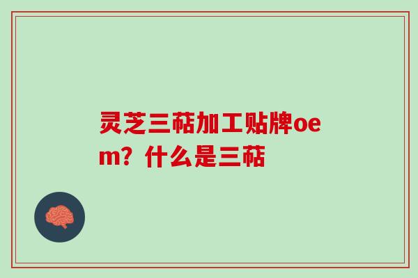 灵芝三萜加工贴牌oem？什么是三萜