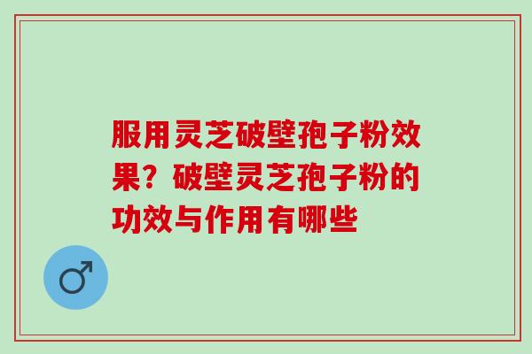 服用灵芝破壁孢子粉效果？破壁灵芝孢子粉的功效与作用有哪些