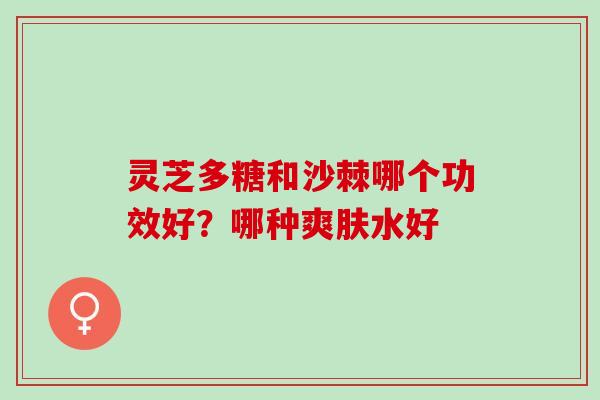 灵芝多糖和沙棘哪个功效好？哪种爽肤水好