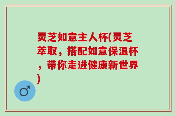 灵芝如意主人杯(灵芝萃取，搭配如意保温杯，带你走进健康新世界)