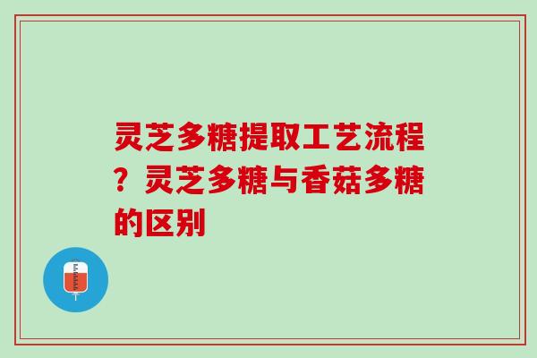灵芝多糖提取工艺流程?灵芝多糖与香菇多糖的区别 灵芝多糖提取工艺流程?灵芝多糖与香菇多糖的区别