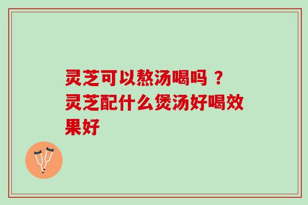 灵芝可以熬汤喝吗 ？灵芝配什么煲汤好喝效果好