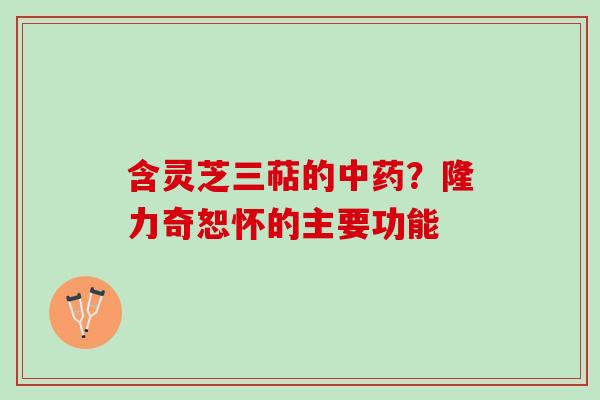 含灵芝三萜的中药？隆力奇恕怀的主要功能