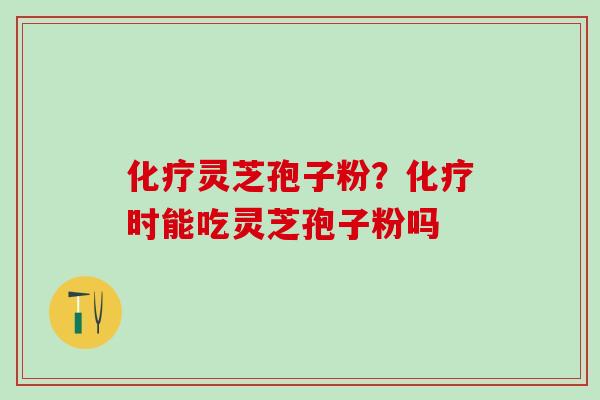 化疗灵芝孢子粉？化疗时能吃灵芝孢子粉吗