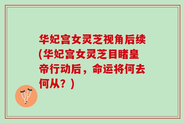 华妃宫女灵芝视角后续(华妃宫女灵芝目睹皇帝行动后，命运将何去何从？)