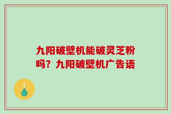 九阳破壁机能破灵芝粉吗?九阳破壁机广告语 九阳破壁机能破灵芝粉吗?九阳破壁机广告语