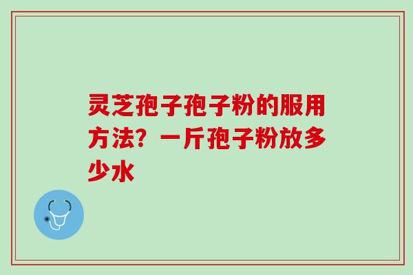 灵芝孢子孢子粉的服用方法？一斤孢子粉放多少水