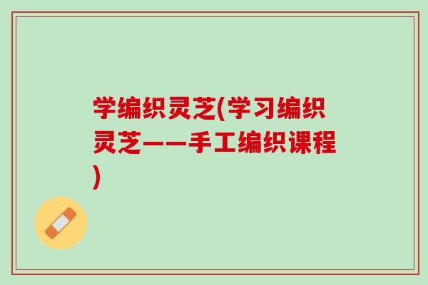 学编织灵芝(学习编织灵芝——手工编织课程)