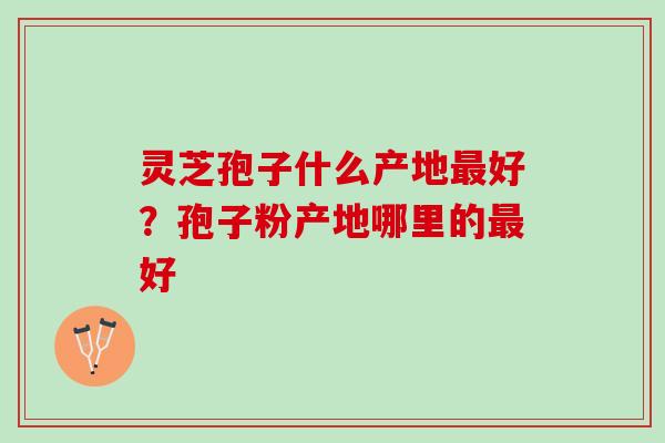 灵芝孢子什么产地最好？孢子粉产地哪里的最好