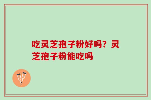吃灵芝孢子粉好吗？灵芝孢子粉能吃吗
