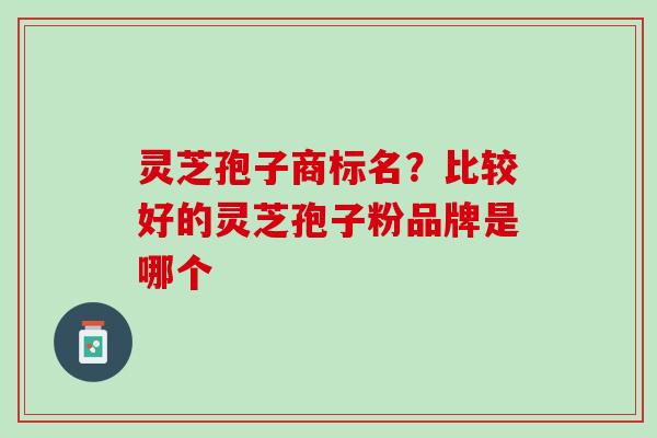 灵芝孢子商标名？比较好的灵芝孢子粉品牌是哪个