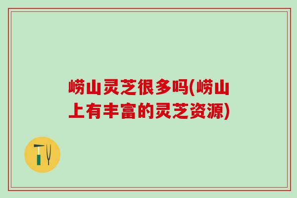 崂山灵芝很多吗(崂山上有丰富的灵芝资源) 崂山灵芝很多吗(崂山上有丰富的灵芝资源)