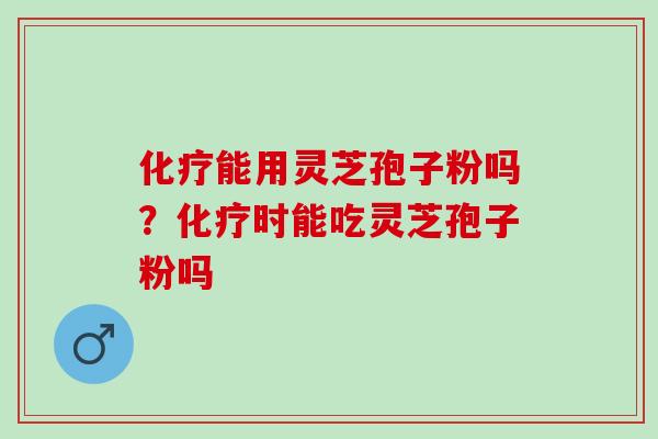 能用灵芝孢子粉吗?时能吃灵芝孢子粉吗 能用灵芝孢子粉吗?时能吃灵芝孢子粉吗