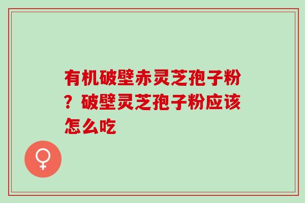 有机破壁赤灵芝孢子粉？破壁灵芝孢子粉应该怎么吃