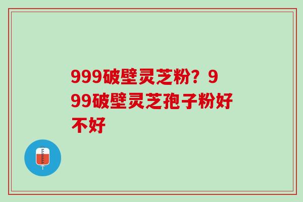 999破壁灵芝粉？999破壁灵芝孢子粉好不好