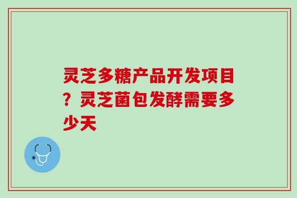 灵芝多糖产品开发项目？灵芝菌包发酵需要多少天