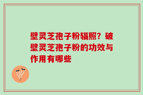 壁灵芝孢子粉辐照？破壁灵芝孢子粉的功效与作用有哪些