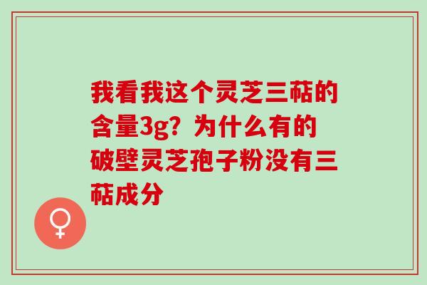 我看我这个灵芝三萜的含量3g？为什么有的破壁灵芝孢子粉没有三萜成分