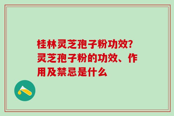 桂林灵芝孢子粉功效？灵芝孢子粉的功效、作用及禁忌是什么