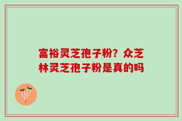 富裕灵芝孢子粉？众芝林灵芝孢子粉是真的吗
