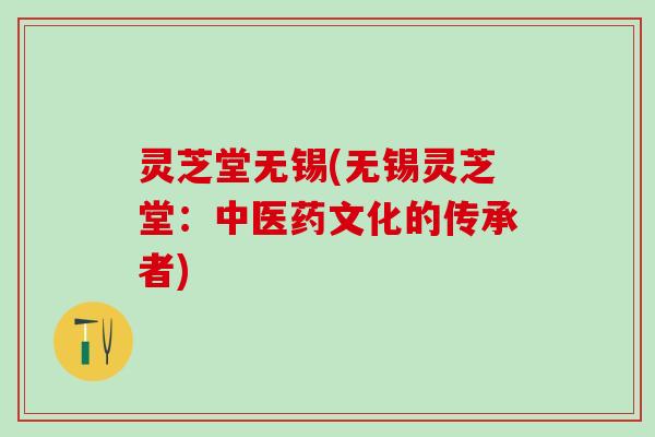 灵芝堂无锡(无锡灵芝堂:中医药文化的传承者) 灵芝堂无锡(无锡灵芝堂:中医药文化的传承者)