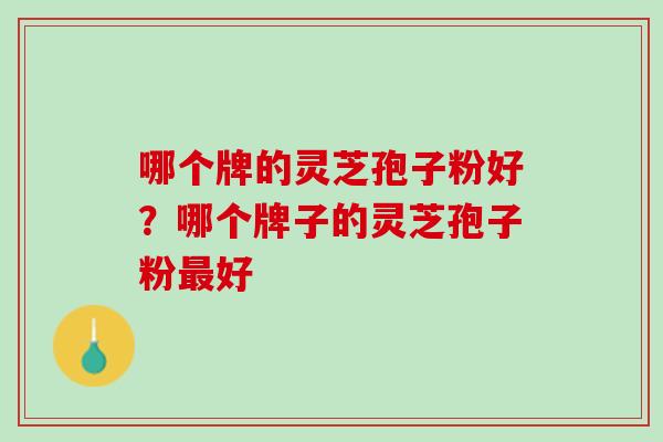 哪个牌的灵芝孢子粉好？哪个牌子的灵芝孢子粉最好