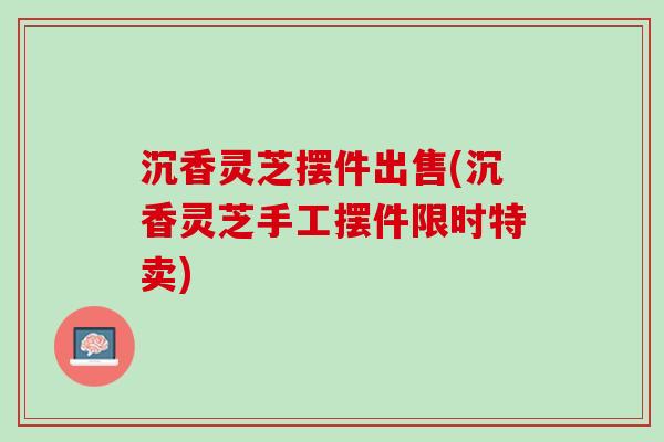 沉香灵芝摆件出售(沉香灵芝手工摆件限时特卖)