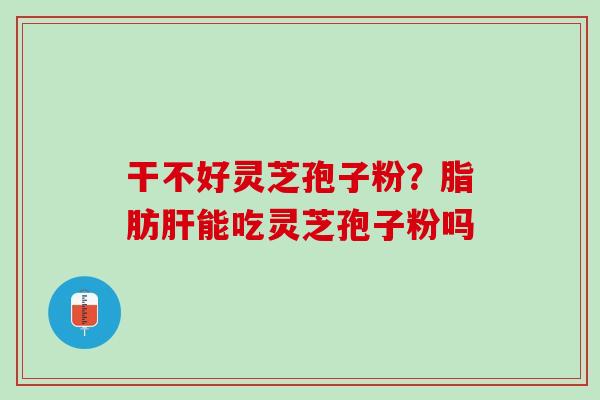 干不好灵芝孢子粉?脂肪能吃灵芝孢子粉吗 干不好灵芝孢子粉?脂肪能吃灵芝孢子粉吗