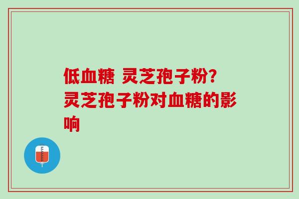 低 灵芝孢子粉？灵芝孢子粉对的影响