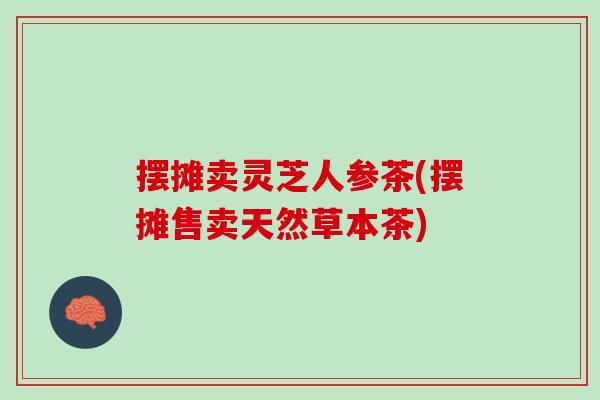 摆摊卖灵芝人参茶(摆摊售卖天然草本茶)