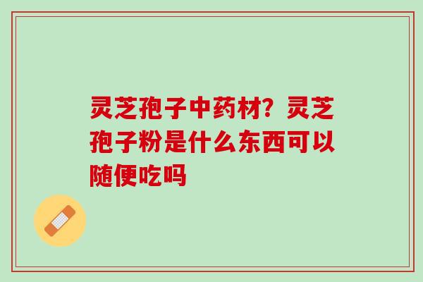 灵芝孢子中药材？灵芝孢子粉是什么东西可以随便吃吗