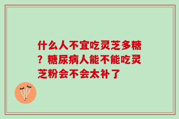 什么人不宜吃灵芝多糖？糖尿病人能不能吃灵芝粉会不会太补了