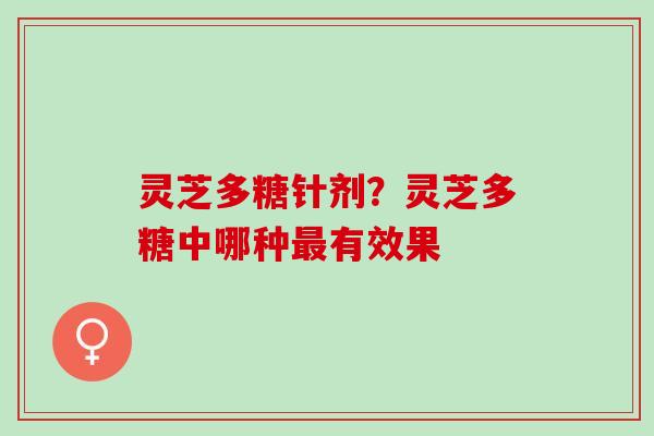 灵芝多糖针剂？灵芝多糖中哪种最有效果