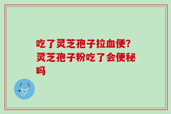 吃了灵芝孢子拉血便？灵芝孢子粉吃了会便秘吗