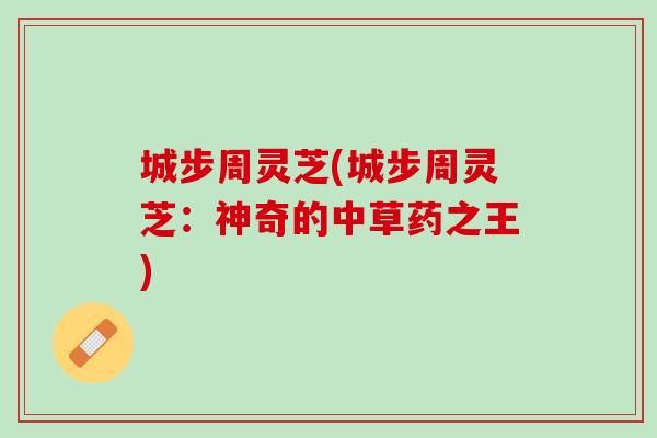 城步周灵芝(城步周灵芝:神奇的中草药之王) 城步周灵芝(城步周灵芝:神奇的中草药之王)