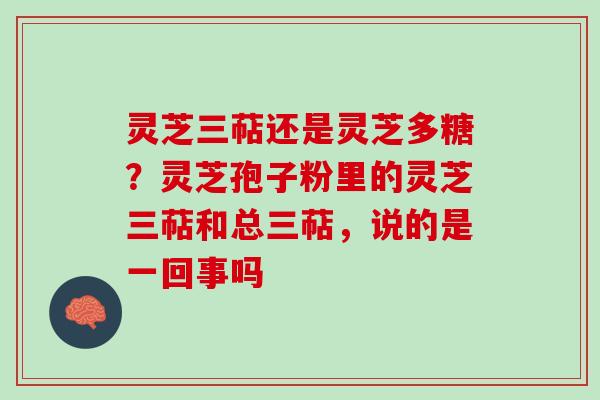 灵芝三萜还是灵芝多糖？灵芝孢子粉里的灵芝三萜和总三萜，说的是一回事吗