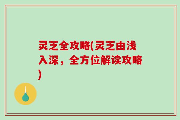 灵芝全攻略(灵芝由浅入深,全方位解读攻略) 灵芝全攻略(灵芝由浅入深,全方位解读攻略)