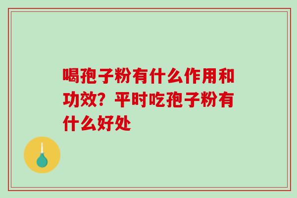 喝孢子粉有什么作用和功效？平时吃孢子粉有什么好处