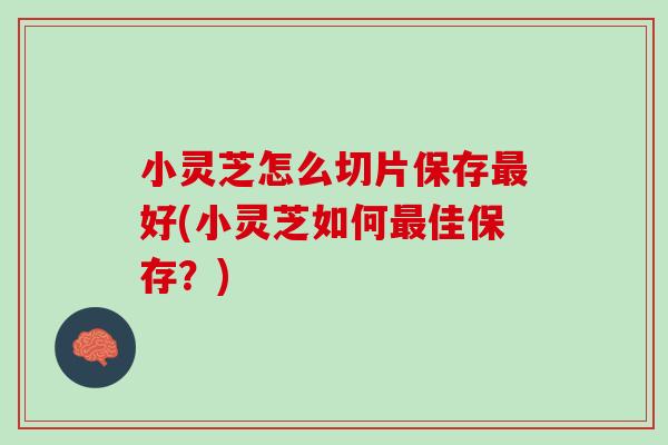 小灵芝怎么切片保存最好(小灵芝如何最佳保存？)