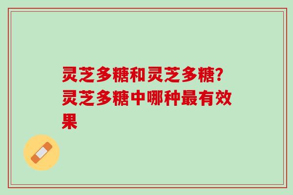 灵芝多糖和灵芝多糖？灵芝多糖中哪种最有效果