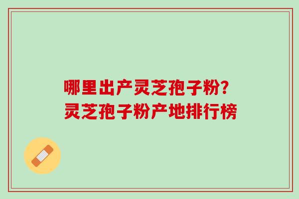 哪里出产灵芝孢子粉？灵芝孢子粉产地排行榜
